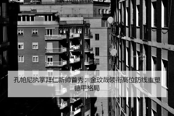 孔帕尼执掌拜仁新帅首秀：金玟哉领衔高位防线重塑德甲格局