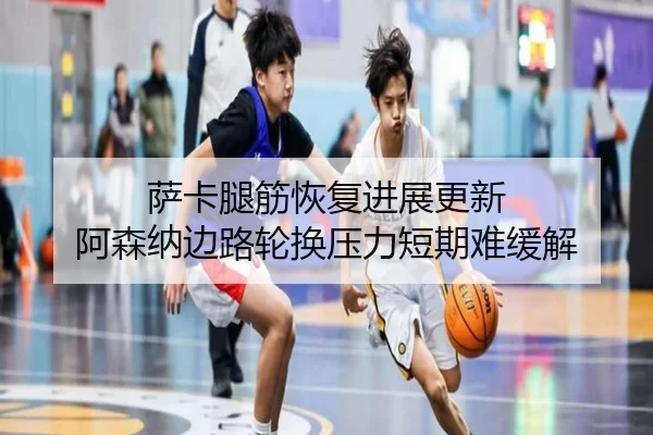 萨卡腿筋恢复进展更新 阿森纳边路轮换压力短期难缓解