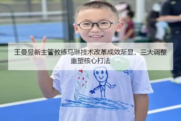 王曼昱新主管教练马琳技术改革成效渐显，三大调整重塑核心打法