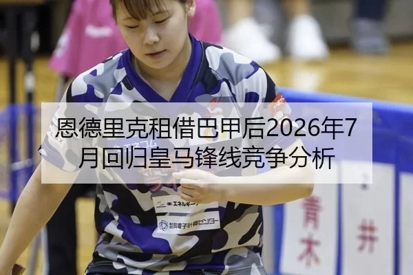 恩德里克租借巴甲后2026年7月回归皇马锋线竞争分析